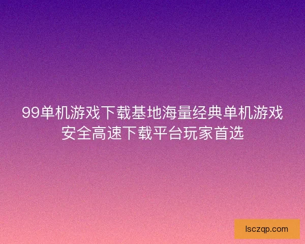 99单机游戏下载基地海量经典单机游戏安全高速下载平台玩家首选