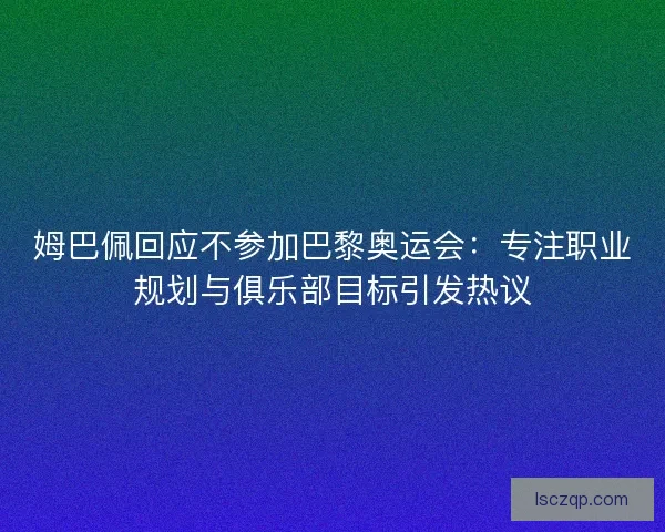 姆巴佩回应不参加巴黎奥运会：专注职业规划与俱乐部目标引发热议