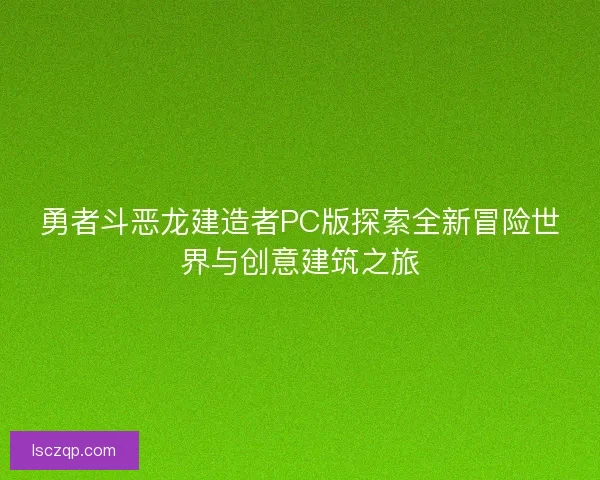 勇者斗恶龙建造者PC版探索全新冒险世界与创意建筑之旅