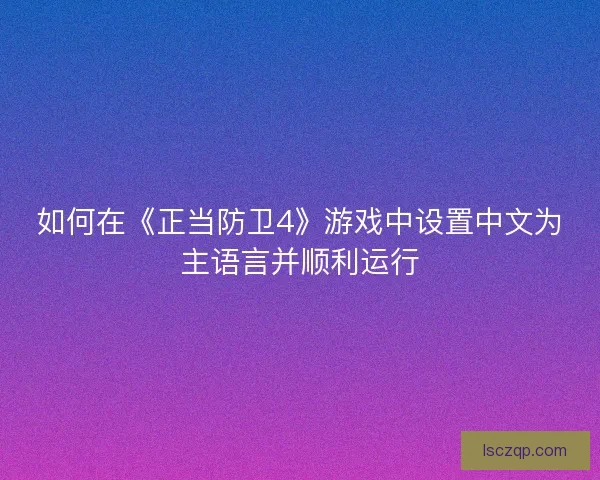如何在《正当防卫4》游戏中设置中文为主语言并顺利运行