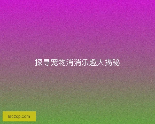 探寻宠物消消乐趣大揭秘