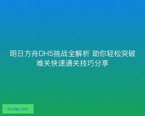 明日方舟DH5挑战全解析 助你轻松突破难关快速通关技巧分享