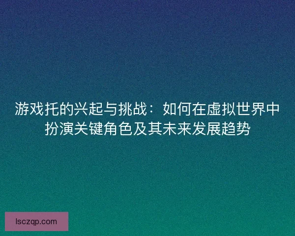 游戏托的兴起与挑战：如何在虚拟世界中扮演关键角色及其未来发展趋势