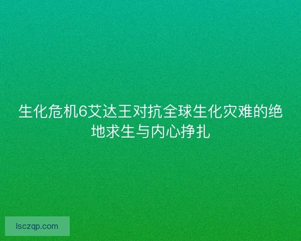 生化危机6艾达王对抗全球生化灾难的绝地求生与内心挣扎