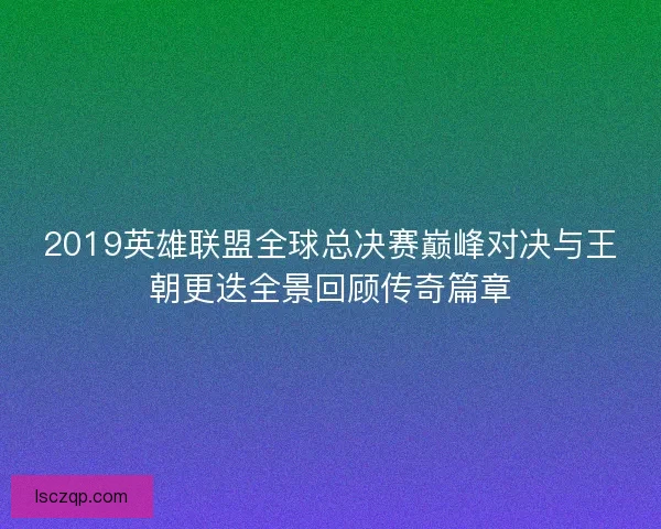 2019英雄联盟全球总决赛巅峰对决与王朝更迭全景回顾传奇篇章