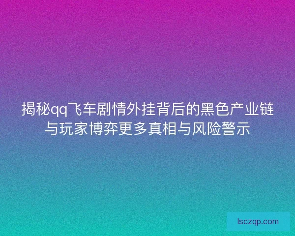 揭秘qq飞车剧情外挂背后的黑色产业链与玩家博弈更多真相与风险警示