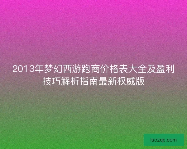 2013年梦幻西游跑商价格表大全及盈利技巧解析指南最新权威版