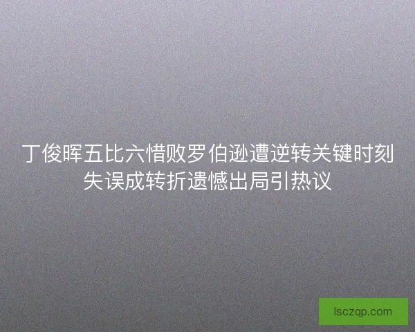 丁俊晖五比六惜败罗伯逊遭逆转关键时刻失误成转折遗憾出局引热议