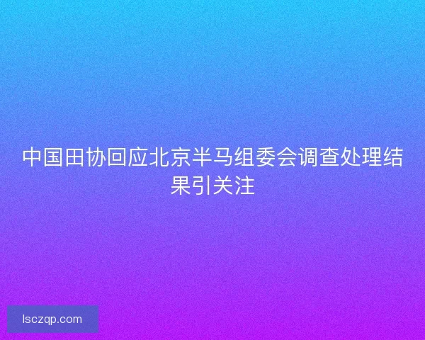 中国田协回应北京半马组委会调查处理结果引关注
