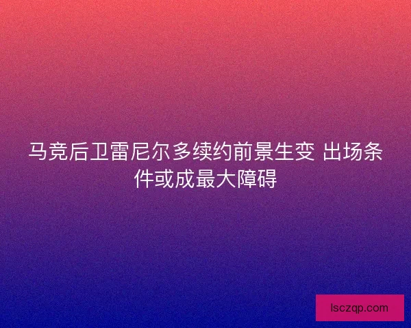 马竞后卫雷尼尔多续约前景生变 出场条件或成最大障碍