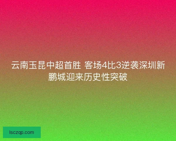 云南玉昆中超首胜 客场4比3逆袭深圳新鹏城迎来历史性突破