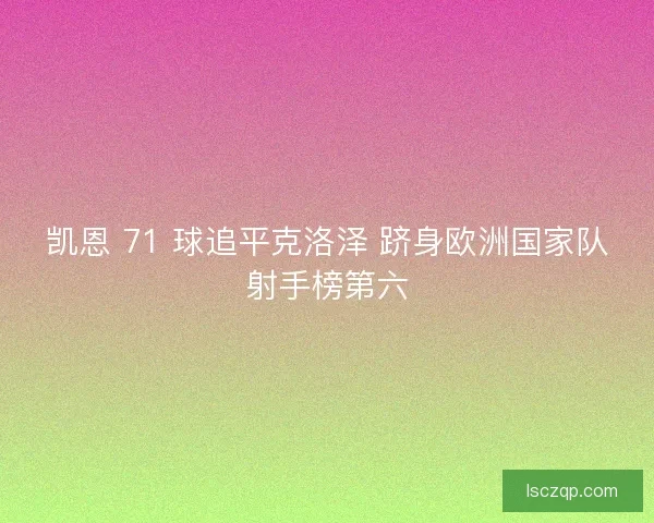 凯恩 71 球追平克洛泽 跻身欧洲国家队射手榜第六