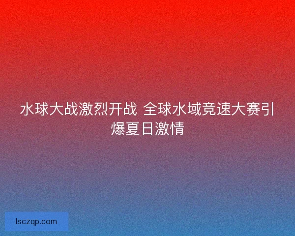 水球大战激烈开战 全球水域竞速大赛引爆夏日激情