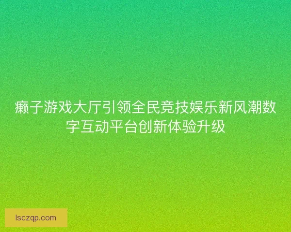 癞子游戏大厅引领全民竞技娱乐新风潮数字互动平台创新体验升级