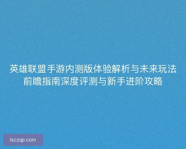 英雄联盟手游内测版体验解析与未来玩法前瞻指南深度评测与新手进阶攻略