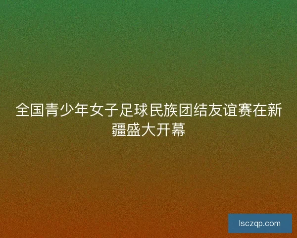 全国青少年女子足球民族团结友谊赛在新疆盛大开幕