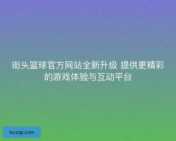 街头篮球官方网站全新升级 提供更精彩的游戏体验与互动平台