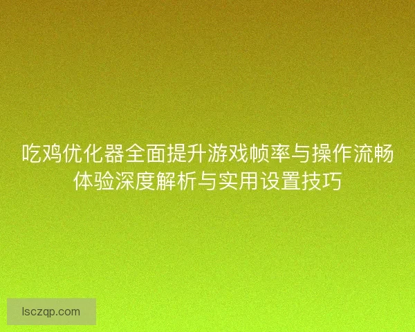 吃鸡优化器全面提升游戏帧率与操作流畅体验深度解析与实用设置技巧