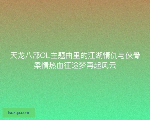 天龙八部OL主题曲里的江湖情仇与侠骨柔情热血征途梦再起风云