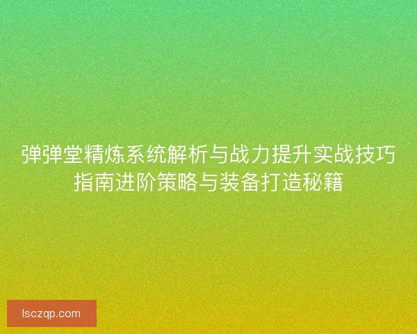 弹弹堂精炼系统解析与战力提升实战技巧指南进阶策略与装备打造秘籍