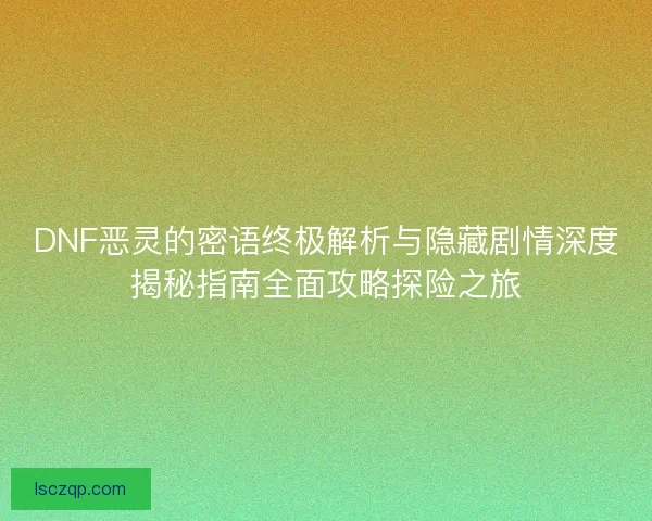 DNF恶灵的密语终极解析与隐藏剧情深度揭秘指南全面攻略探险之旅