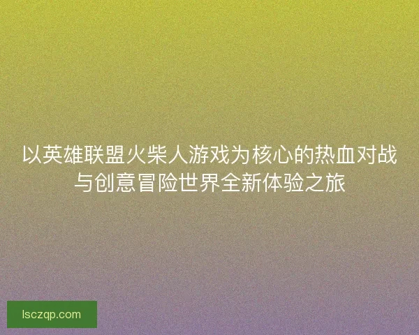 以英雄联盟火柴人游戏为核心的热血对战与创意冒险世界全新体验之旅