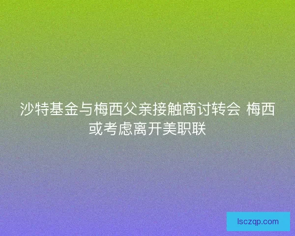 沙特基金与梅西父亲接触商讨转会 梅西或考虑离开美职联 沙特基金与梅西父亲接触商讨转会 梅西或考虑离开美职联