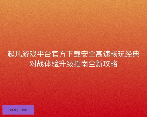 起凡游戏平台官方下载安全高速畅玩经典对战体验升级指南全新攻略 起凡游戏平台官方下载安全高速畅玩经典对战体验升级指南全新攻略