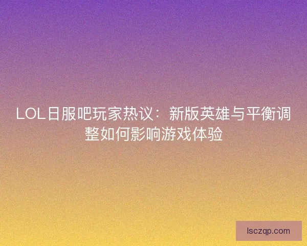 LOL日服吧玩家热议:新版英雄与平衡调整如何影响游戏体验 LOL日服吧玩家热议:新版英雄与平衡调整如何影响游戏体验