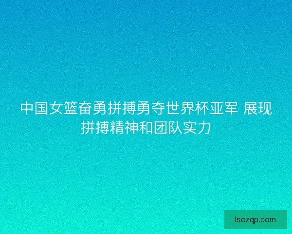 中国女篮奋勇拼搏勇夺世界杯亚军 展现拼搏精神和团队实力 中国女篮奋勇拼搏勇夺世界杯亚军 展现拼搏精神和团队实力