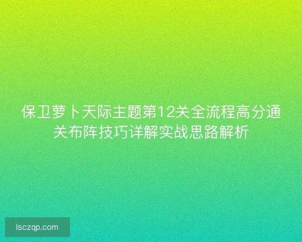 保卫萝卜天际主题第12关全流程高分通关布阵技巧详解实战思路解析 保卫萝卜天际主题第12关全流程高分通关布阵技巧详解实战思路解析