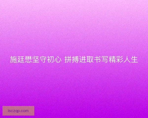 施廷懋坚守初心 拼搏进取书写精彩人生