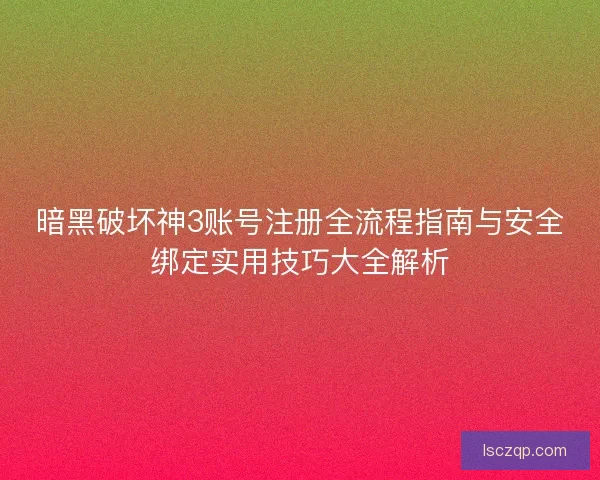 暗黑破坏神3账号注册全流程指南与安全绑定实用技巧大全解析