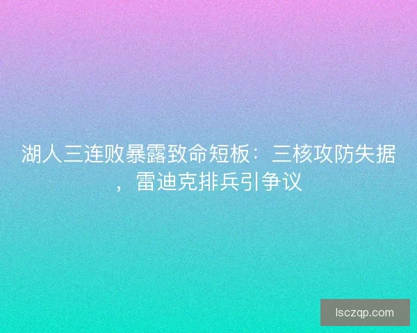 湖人三连败暴露致命短板：三核攻防失据，雷迪克排兵引争议
