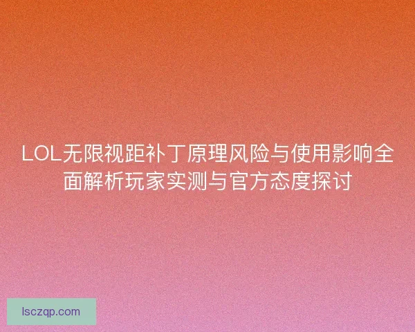 LOL无限视距补丁原理风险与使用影响全面解析玩家实测与官方态度探讨 LOL无限视距补丁原理风险与使用影响全面解析玩家实测与官方态度探讨