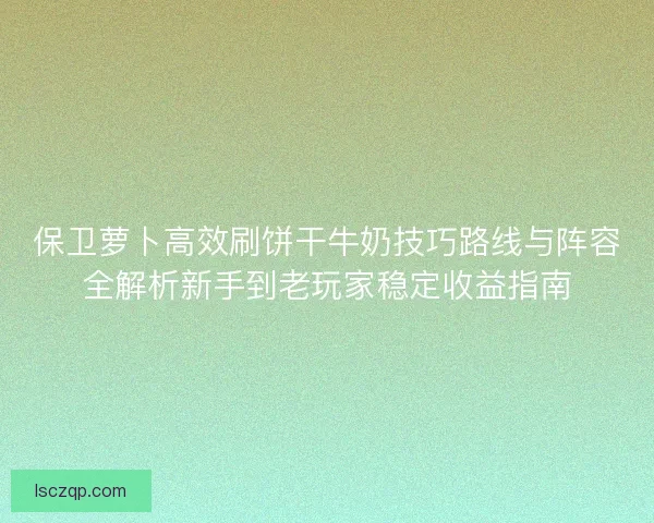 保卫萝卜高效刷饼干牛奶技巧路线与阵容全解析新手到老玩家稳定收益指南 保卫萝卜高效刷饼干牛奶技巧路线与阵容全解析新手到老玩家稳定收益指南