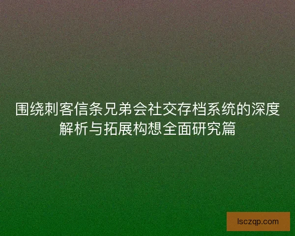 围绕刺客信条兄弟会社交存档系统的深度解析与拓展构想全面研究篇 围绕刺客信条兄弟会社交存档系统的深度解析与拓展构想全面研究篇