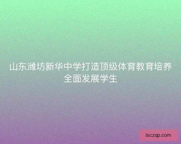 山东潍坊新华中学打造顶级体育教育培养全面发展学生 山东潍坊新华中学打造顶级体育教育培养全面发展学生