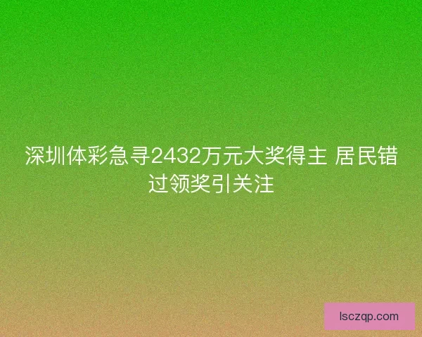 深圳体彩急寻2432万元大奖得主 居民错过领奖引关注 深圳体彩急寻2432万元大奖得主 居民错过领奖引关注