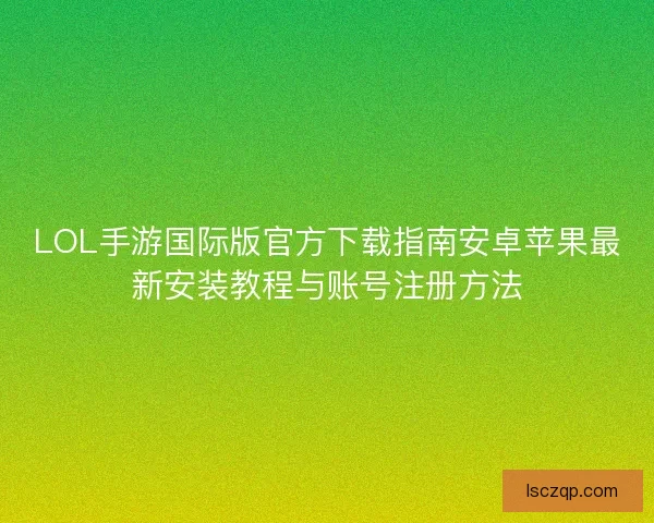 LOL手游国际版官方下载指南安卓苹果最新安装教程与账号注册方法