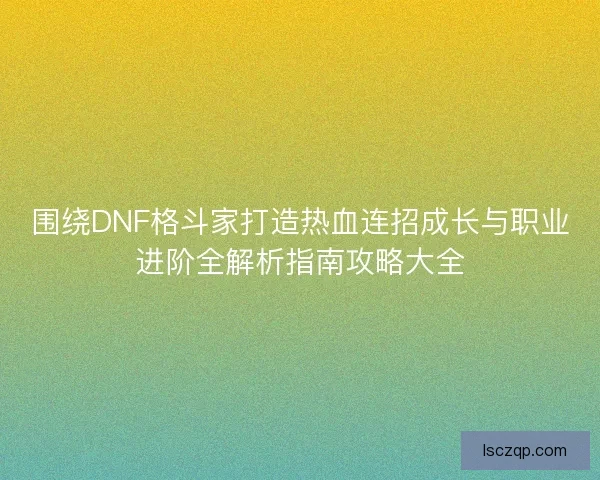 围绕DNF格斗家打造热血连招成长与职业进阶全解析指南攻略大全 围绕DNF格斗家打造热血连招成长与职业进阶全解析指南攻略大全