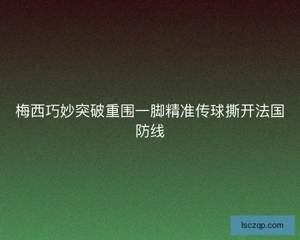 梅西巧妙突破重围一脚精准传球撕开法国防线