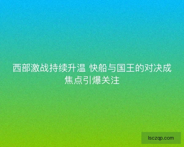 西部激战持续升温 快船与国王的对决成焦点引爆关注