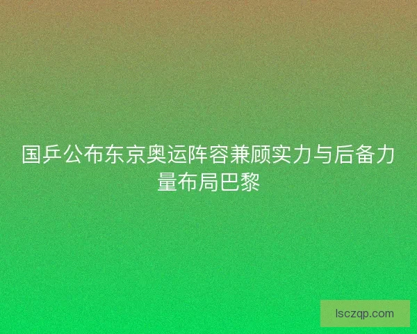 国乒公布东京奥运阵容兼顾实力与后备力量布局巴黎 国乒公布东京奥运阵容兼顾实力与后备力量布局巴黎
