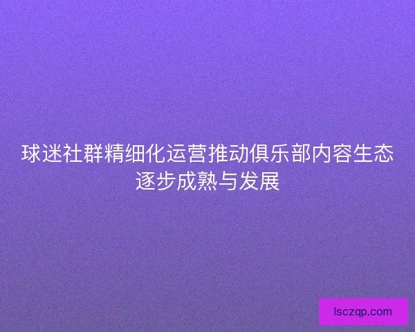 球迷社群精细化运营推动俱乐部内容生态逐步成熟与发展 球迷社群精细化运营推动俱乐部内容生态逐步成熟与发展